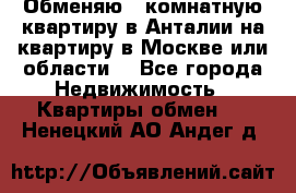 Обменяю 3 комнатную квартиру в Анталии на квартиру в Москве или области  - Все города Недвижимость » Квартиры обмен   . Ненецкий АО,Андег д.